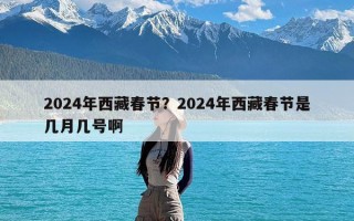 2024年西藏春节？2024年西藏春节是几月几号啊