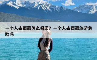 一个人去西藏怎么报团？一个人去西藏旅游危险吗