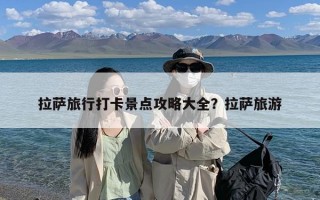 拉萨旅行打卡景点攻略大全？拉萨旅游