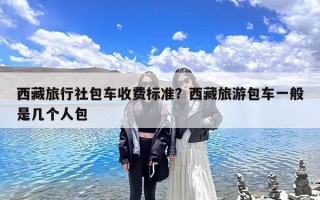 西藏旅行社包车收费标准？西藏旅游包车一般是几个人包