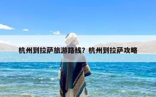 杭州到拉萨旅游路线？杭州到拉萨攻略