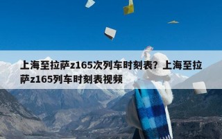 上海至拉萨z165次列车时刻表？上海至拉萨z165列车时刻表视频