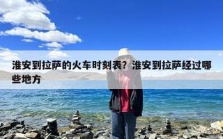 淮安到拉萨的火车时刻表？淮安到拉萨经过哪些地方