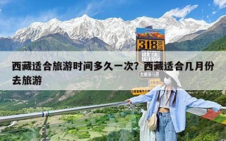 西藏适合旅游时间多久一次？西藏适合几月份去旅游