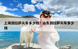 上海到拉萨火车多少钱？山东到拉萨火车多少钱