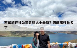 西藏旅行社公司名称大全最新？西藏旅行社名字