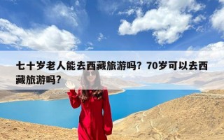 七十岁老人能去西藏旅游吗？70岁可以去西藏旅游吗?