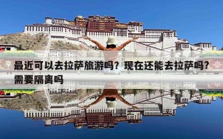 最近可以去拉萨旅游吗？现在还能去拉萨吗?需要隔离吗