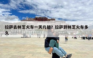 拉萨去林芝火车一天几趟？拉萨到林芝火车多久