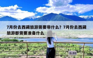 7月份去西藏旅游需要带什么？7月份去西藏旅游都需要准备什么