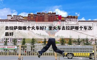 去拉萨做哪个火车好？坐火车去拉萨哪个车次最好