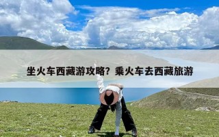 坐火车西藏游攻略？乘火车去西藏旅游