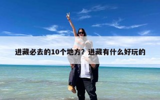 进藏必去的10个地方？进藏有什么好玩的