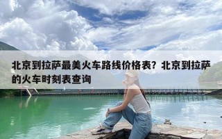 北京到拉萨最美火车路线价格表？北京到拉萨的火车时刻表查询