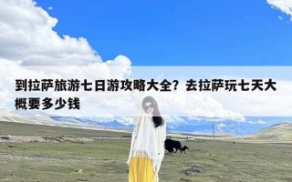 到拉萨旅游七日游攻略大全？去拉萨玩七天大概要多少钱