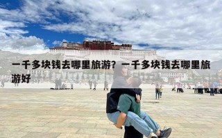 一千多块钱去哪里旅游？一千多块钱去哪里旅游好