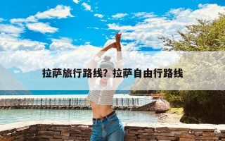 拉萨旅行路线？拉萨自由行路线