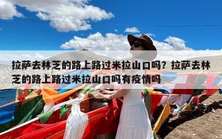 拉萨去林芝的路上路过米拉山口吗？拉萨去林芝的路上路过米拉山口吗有疫情吗