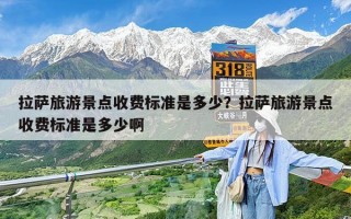 拉萨旅游景点收费标准是多少？拉萨旅游景点收费标准是多少啊