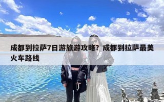成都到拉萨7日游旅游攻略？成都到拉萨最美火车路线