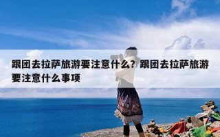 跟团去拉萨旅游要注意什么？跟团去拉萨旅游要注意什么事项