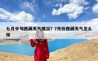 七月中旬西藏天气情况？7月份西藏天气怎么样