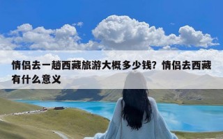 情侣去一趟西藏旅游大概多少钱？情侣去西藏有什么意义