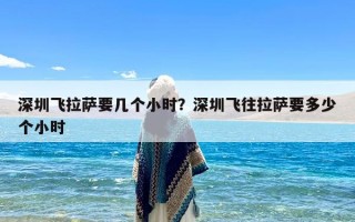 深圳飞拉萨要几个小时？深圳飞往拉萨要多少个小时