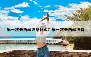 第一次去西藏注意什么？第一次去西藏准备