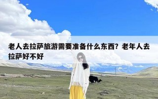 老人去拉萨旅游需要准备什么东西？老年人去拉萨好不好