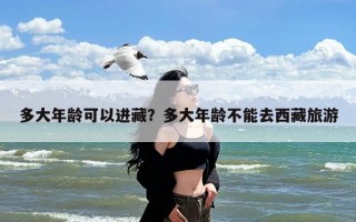 多大年龄可以进藏？多大年龄不能去西藏旅游