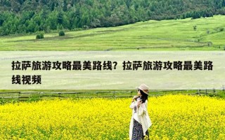 拉萨旅游攻略最美路线？拉萨旅游攻略最美路线视频