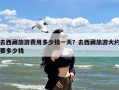 去西藏旅游费用多少钱一天？去西藏旅游大约要多少钱