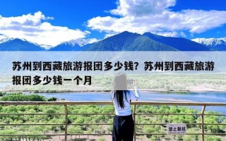 苏州到西藏旅游报团多少钱？苏州到西藏旅游报团多少钱一个月