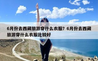 6月份去西藏旅游穿什么衣服？6月份去西藏旅游穿什么衣服比较好