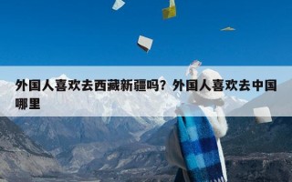 外国人喜欢去西藏新疆吗？外国人喜欢去中国哪里