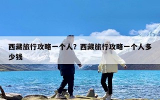 西藏旅行攻略一个人？西藏旅行攻略一个人多少钱