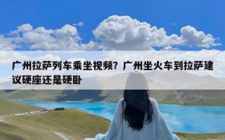 广州拉萨列车乘坐视频？广州坐火车到拉萨建议硬座还是硬卧