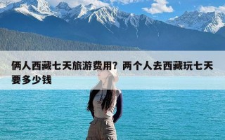 俩人西藏七天旅游费用？两个人去西藏玩七天要多少钱