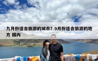 九月份适合旅游的城市？9月份适合旅游的地方 国内