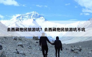 去西藏抱团旅游坑？去西藏抱团旅游坑不坑