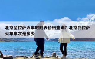 北京至拉萨火车时刻表价格查询？北京到拉萨火车车次是多少