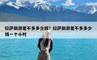 拉萨旅游差不多多少钱？拉萨旅游差不多多少钱一个小时