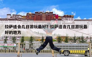 拉萨适合几日游玩最好？拉萨适合几日游玩最好的地方