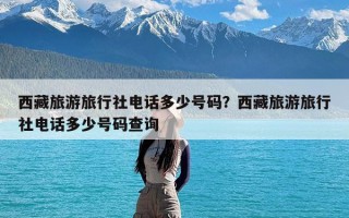 西藏旅游旅行社电话多少号码？西藏旅游旅行社电话多少号码查询