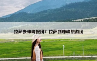 拉萨去珠峰报团？拉萨到珠峰旅游团