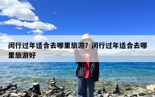 闵行过年适合去哪里旅游？闵行过年适合去哪里旅游好