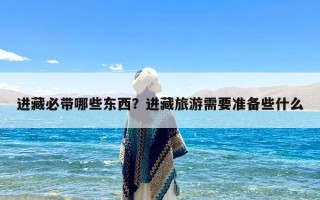 进藏必带哪些东西？进藏旅游需要准备些什么