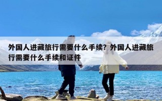 外国人进藏旅行需要什么手续？外国人进藏旅行需要什么手续和证件