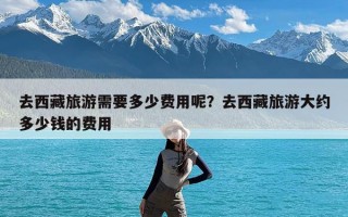 去西藏旅游需要多少费用呢？去西藏旅游大约多少钱的费用